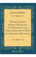 Kurzgefasstes Arzney-Büchlein, Für Menschen Und Vieh, Darinnen CXXX Auserlesene Recepten (Classic Reprint)