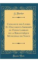 Catalogue Des Livres Et Documents Imprimés Du Fonds Lorrain de la Bibliothèque Municipale de Nancy (Classic Reprint)