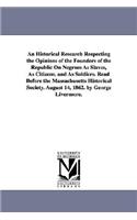 An Historical Research Respecting the Opinions of the Founders of the Republic On Negroes As Slaves, As Citizens, and As Soldiers. Read Before the Massachusetts Historical Society. August 14, 1862. by George Livermore.