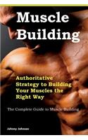 Building Your Muscles: Authoritative Strategy to Building Your Muscles the Right Way: The Complete Guide to Muscle Building: Authoritative Strategy to Building Your Muscles the Right Way: The Complete Guide to Muscle Building