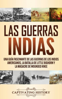 Las guerras indias: Una guía fascinante de las guerras de los indios americanos, la batalla de Little Bighorn y la masacre de Wounded Knee