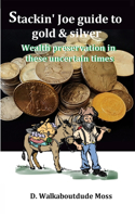 Stackin' Joe Guide to Gold and SIlver: Wealth preservation in these uncertain times