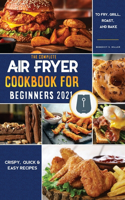 Air Fryer Cookbook for Beginners 2021: Crispy, Quick & Easy Recipes to Fry, Grill, Roast, and Bake