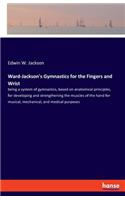 Ward-Jackson's Gymnastics for the Fingers and Wrist: being a system of gymnastics, based on anatomical principles, for developing and strengthening the muscles of the hand for musical, mechanical, and 