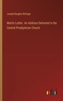 Martin Luther. An Address Delivered in the Central Presbyterian Church