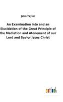 Examination into and an Elucidation of the Great Principle of the Mediation and Atonement of our Lord and Savior Jesus Christ