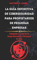 guía Definitiva de Ciberseguridad Para Propietarios de Pequeñas Empresas: Protegiendo A Su Empresa De Piratas Informáticos Y Filtraciones De Datos