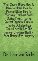 What Causes Ulcers, How To Reverse Ulcers, How To Prevent Ulcers, How To Effectively Combine Foods During Meals, How To Prevent Digestive Distress, How To Optimize Your Overall Health, And The Simple To Prepare Healthy Food Recipes For Longevity