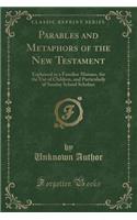 Parables and Metaphors of the New Testament: Explained in a Familiar Manner, for the Use of Children, and Particularly of Sunday School Scholars (Classic Reprint)