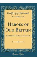 Heroes of Old Britain: Retold From Geoffrey of Monmouth (Classic Reprint)