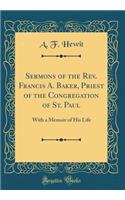 Sermons of the Rev. Francis A. Baker, Priest of the Congregation of St. Paul: With a Memoir of His Life (Classic Reprint)