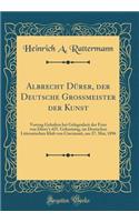 Albrecht Dürer, der Deutsche Großmeister der Kunst: Vortrag Gehalten bei Gelegenheit der Feier von Dürer's 425. Geburtstag, im Deutschen Litterarischen Klub von Cincinnati, am 27. Mai, 1896 (Classic Reprint)