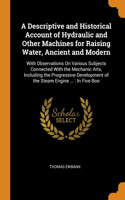 A Descriptive and Historical Account of Hydraulic and Other Machines for Raising Water, Ancient and Modern: With Observations On Various Subjects Connected With the Mechanic Arts, Including the Progressive Development of the Steam Engine ...: In Five Boo
