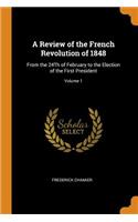 A Review of the French Revolution of 1848: From the 24th of February to the Election of the First President; Volume 1