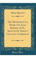 The Mathematical Works Of Isaac Barrow, D.D., Master Of Trinity College, Cambridge (Classic Reprint)