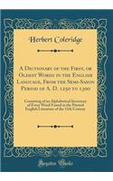 A Dictionary of the First, or Oldest Words in the English Language, from the Semi-Saxon Period of A. D. 1250 to 1300: Consisting of an Alphabetical Inventory of Every Word Found in the Printed English Literature of the 13th Century (Classic Reprint: Consisting of an Alphabetical Inventory of Every Word Found in the Printed English Literature of the 13th Century (Classic Reprint)