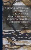 Memoir of William Pengelly, of Torquay, F. R. S. Geologist, With a Selection From his Correspondence
