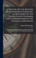 Treatise On The Method Of Government Surveying As Prescribed By The United States Congress, And Commissioner Of The General Land Office