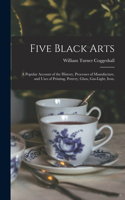 Five Black Arts: A Popular Account of the History, Processes of Manufacture, and Uses of Printing, Pottery, Glass, Gas-light, Iron.