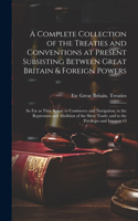 Complete Collection of the Treaties and Conventions at Present Subsisting Between Great Britain & Foreign Powers; so far as They Relate to Commerce and Navigation; to the Repression and Abolition of the Slave Trade; and to the Privileges and Intere