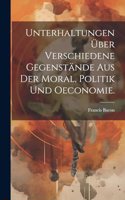 Unterhaltungen über verschiedene Gegenstände aus der Moral, Politik und Oeconomie.