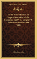 What Is Political Science? An Inaugural Lecture Given In The Convocation Hall Of The University Of Toronto, 9th November, 1888 (1888)