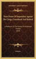 Three Points Of Imputation Against The Clergy, Considered And Refuted: In Reference To The Protest Of Archdeacon Thomas (1818)