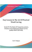 Easy Lessons In The Art Of Practical Wood Carving: Suited To The Wants Of Carpenters, Joiners, Amateurs And Professional Wood Carvers (LARGE PRINT EDITION)