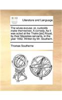 Wives Excuse: Or, Cuckolds Make Themselves. a Comedy. as It Was Acted at the Thatre [Sic] Royal, by Their Majesties Servants, in the Year 1692. Written by Mr. Sou