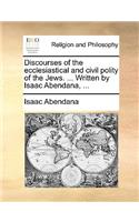 Discourses of the Ecclesiastical and Civil Polity of the Jews. ... Written by Isaac Abendana, ...