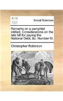 Remarks on a Pamphlet Intitled, Considerations on the Late Bill for Paying the National Debt, &c. Number III.