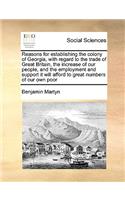 Reasons for Establishing the Colony of Georgia, with Regard to the Trade of Great Britain, the Increase of Our People, and the Employment and Support It Will Afford to Great Numbers of Our Own Poor