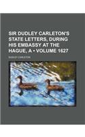Sir Dudley Carleton's State Letters, During His Embassy at the Hague, a (Volume 1627)