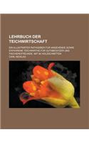 Lehrbuch Der Teichwirtschaft; Ein Illustrirter Rathgeber Fur Angehende Sowie Erfahrene Teichwirthe, Fur Gutsbesitzer Und Fischereifreunde. Mit 84 Holz