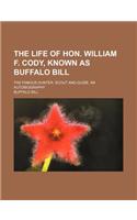The Life of Hon. William F. Cody, Known as Buffalo Bill; The Famous Hunter, Scout and Guide. an Autobiography
