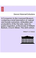 A Companion to the Liverpool Museum, Containing a Brief Description Of. Natural and Foreign Curiosities, Antiquities and Productions of the Fine Arts, Open for Public Inspection. at the House of William Bullock, Church Street. the Sixth Edition.