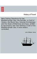 New Sailing Directions for the Mediterranean Sea, the Adriatic, or Gulf of Venice, the Black Sea, Grecian Archipelago and the Seas of Marmora and Azov, Written to Accompany the New General Chart of the Mediterranean Sea. a New Edition