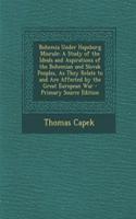 Bohemia Under Hapsburg Misrule: A Study of the Ideals and Aspirations of the Bohemian and Slovak Peoples, as They Relate to and Are Affected by the Great European War
