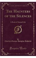 The Haunters of the Silences: A Book of Animal Life (Classic Reprint)
