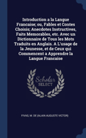Introduction a la Langue Francaise; ou, Fables et Contes Choisis; Anecdotes Instructives, Faits Memorables, etc. Avec un Dictionnaire de Tous les Mots Traduits en Anglais. A L'usage de la Jeunesse, et de Ceux qui Commencent a Apprendre la Langue Fr