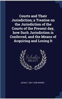 Courts and Their Jurisdiction; a Treatise on the Jurisdiction of the Courts of the Present day, how Such Jurisdiction is Conferred, and the Means of Acquiring and Losing It