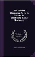 The Pioneer Woodsman As He Is Related To Lumbering In The Northwest
