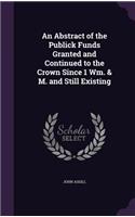 An Abstract of the Publick Funds Granted and Continued to the Crown Since 1 Wm. & M. and Still Existing