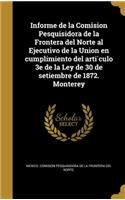 Informe de la Comision Pesquisidora de la Frontera del Norte al Ejecutivo de la Union en cumplimiento del arti&#769;culo 3e de la Ley de 30 de setiembre de 1872. Monterey