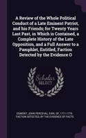 Review of the Whole Political Conduct of a Late Eminent Patriot, and his Friends; for Twenty Years Last Past, in Which is Contained, a Complete History of the Late Opposition, and a Full Answer to a Pamphlet, Entitled, Faction Detected by the Evide