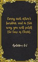 Carry each other's burdens, and in this way, you will fulfill the law of Christ. Galatians 6