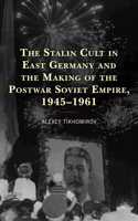 Stalin Cult in East Germany and the Making of the Postwar Soviet Empire, 1945-1961