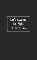 Let's assume I'm Right, It'll Save Time: Lined Notebook (110 Pages 6" x 9" )