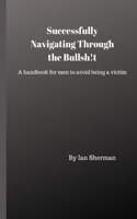 Successfully Navigating Through the Bullsh!t: A handbook for men to avoid being a victim