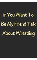 If You Want To Be My Friend Talk About Wrestling: Lined Journal, 120 Pages, 6 x 9, Funny Wrestling Gift Idea, Black Matte Finish (If You Want To Be My Friend Talk About Wrestling Journal)